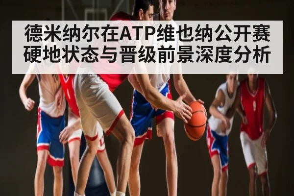 德米纳尔在ATP维也纳公开赛硬地状态与晋级前景深度分析（ng28）