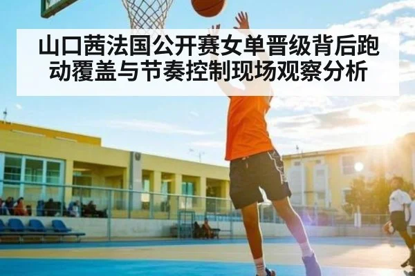 山口茜法国公开赛女单晋级背后跑动覆盖与节奏控制现场观察分析